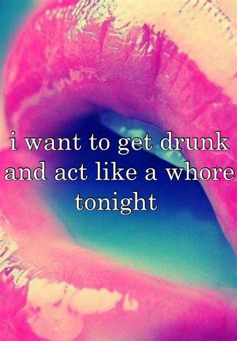 I Want To Get Drunk And Act Like A Whore Tonight