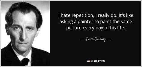 Maybe you would like to learn more about one of these? Peter Cushing quote: I hate repetition, I really do. It's ...