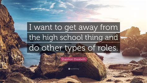 Shannon Elizabeth Quote “i Want To Get Away From The High School Thing And Do Other Types Of