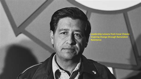 Leadership Lessons From Cesar Chavez Inspiring Change Through