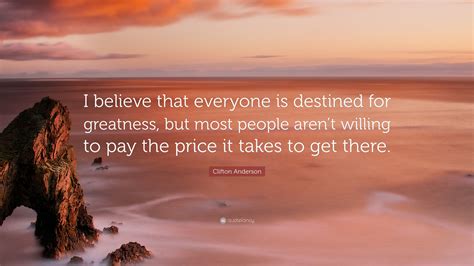 I should clarify, the phrase has both literal and philosophical meanings. Clifton Anderson Quote: "I believe that everyone is destined for greatness, but most people aren ...