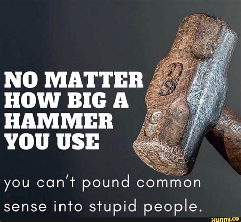 No Matter How Big A Hammer You Use You Cont Pound Commfon Sense Inro