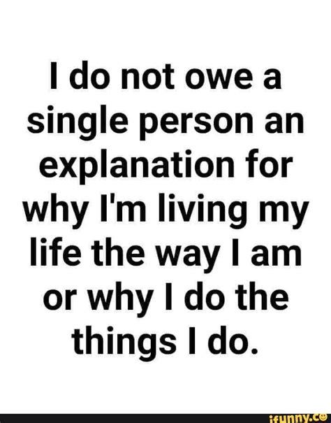 I Do Not Owe A Single Person An Explanation For Why I M Living My Life The Way I Am Or Why I Do