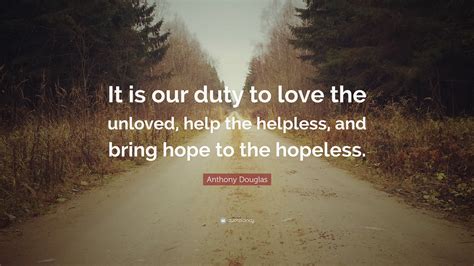 Anthony Douglas Quote: “It is our duty to love the unloved, help the