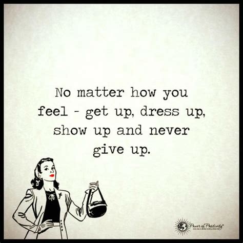 No Matter How You Feel Get Up Dress Up Show Up And Never Give Up 101 Quotes