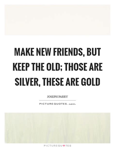 Make New Friends But Keep The Old Those Are Silver These Are