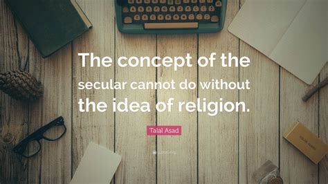 Talal Asad Quote: “The concept of the secular cannot do without the