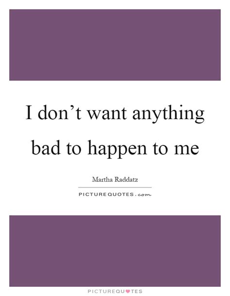 I Dont Want Anything Bad To Happen To Me Picture Quotes