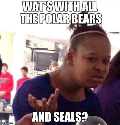 Enough With The Polar Bears And Seals Imgflip