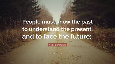 Nellie L Mcclung Quote People Must Know The Past To Understand The Present And To Face The