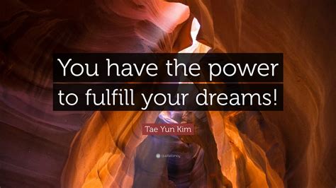 Tae Yun Kim Quote “you Have The Power To Fulfill Your Dreams” 12