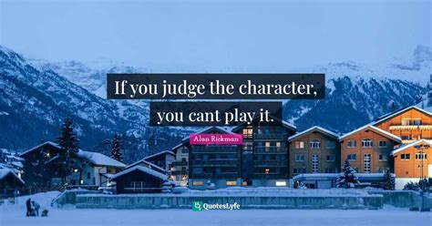 If You Judge The Character You Cant Play It Quote By Alan Rickman Quoteslyfe