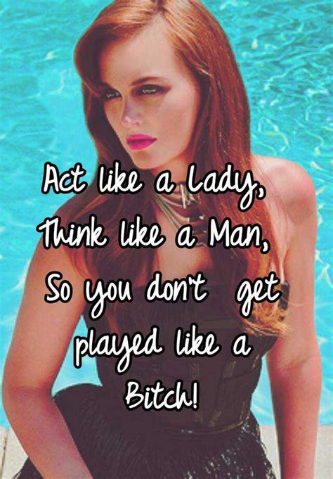 act like a lady think like a man so you don t get played like a bitch