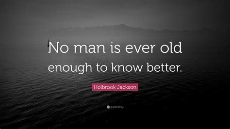 Holbrook Jackson Quote “no Man Is Ever Old Enough To Know Better”