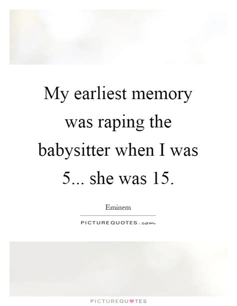 9 quotes have been tagged as babysitter: My earliest memory was raping the babysitter when I was 5... she... | Picture Quotes