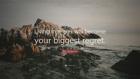 Bill Johnson Quote Living In Regret Will Become Your Biggest Regret