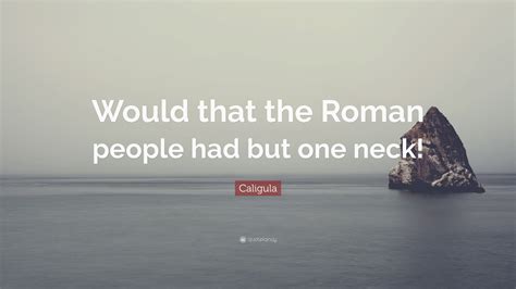 Share caligula quotes about ifs and long. Caligula Quote: "Would that the Roman people had but one neck!" (12 wallpapers) - Quotefancy