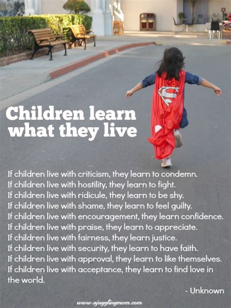 Children learn what they liveby dorothy law nolte, ph.d.if children live with criticism, they learn to condemn.if children live with hostility, they learn. Children Learn What They Live - A Juggling Mom