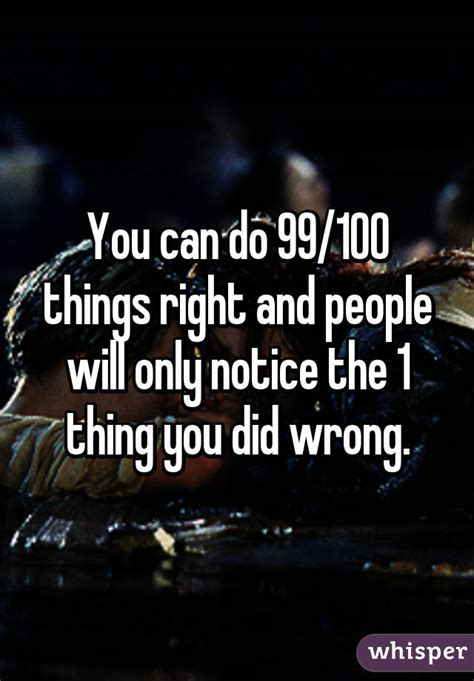 You Can Do 99100 Things Right And People Will Only Notice The 1 Thing