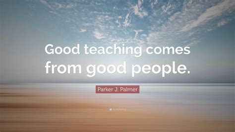 Parker J Palmer Quote “good Teaching Comes From Good People”