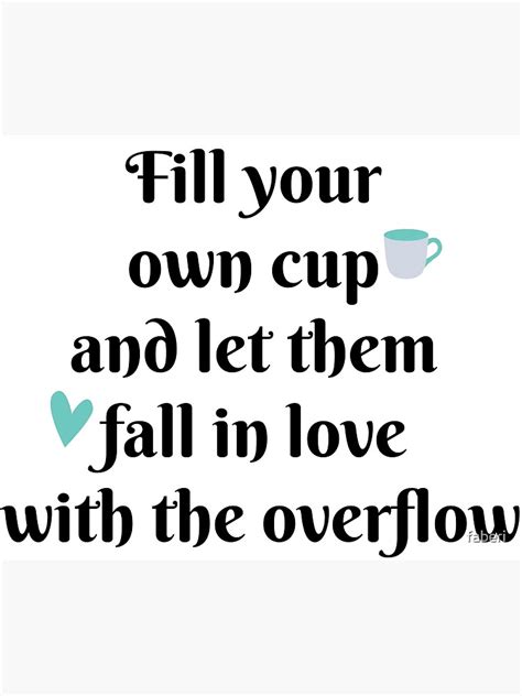 Fill Your Own Cup And Let Them Fall In Love With The Overflow Poster For Sale By Faberi