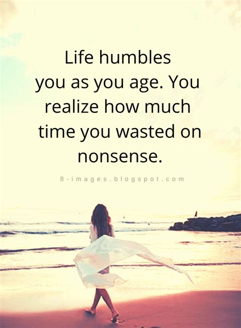 Life Quotes Life Humbles You As You Age You Realize How Much Time You