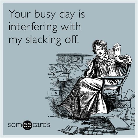 Your Busy Day Is Interfering With My Slacking Off Ecards Funny Busy