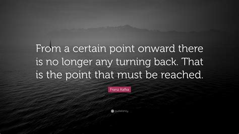 And with every step i took it became more impossible for me to turn back. Franz Kafka Quote: "From a certain point onward there is ...