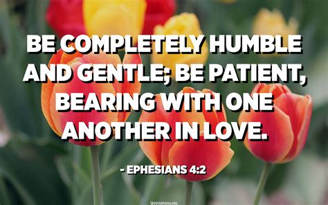 Be completely humble and gentle; be patient, bearing with one another ...