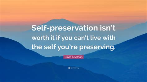 Maybe you would like to learn more about one of these? David Levithan Quote: "Self-preservation isn't worth it if you can't live with the self you're ...
