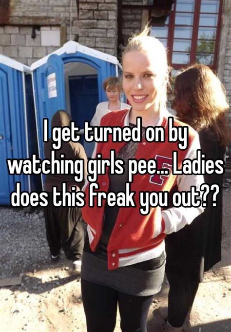 I Get Turned On By Watching Girls Pee Ladies Does This Freak You Out