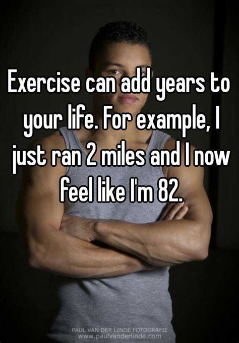 Exercise Can Add Years To Your Life For Example I Just Ran 2 Miles And I Now Feel Like Im 82