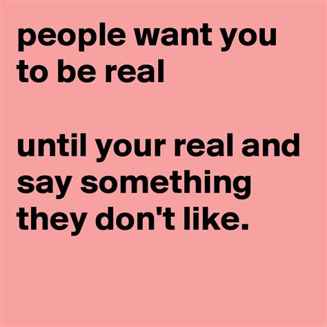 people want you to be real until your real and say something they don t like post by