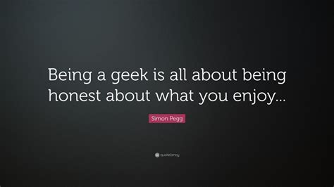 Simon Pegg Quote Being A Geek Is All About Being Honest About What
