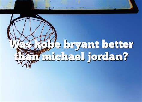 Was Kobe Bryant Better Than Michael Jordan Dna Of Sports