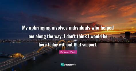 My Upbringing Involves Individuals Who Helped Me Along The Way I Don Quote By Dwyane Wade