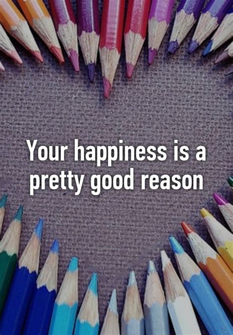 Your Happiness Is A Pretty Good Reason