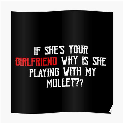 if she s your girlfriend why is she playing with my mullet poster for sale by marwane08