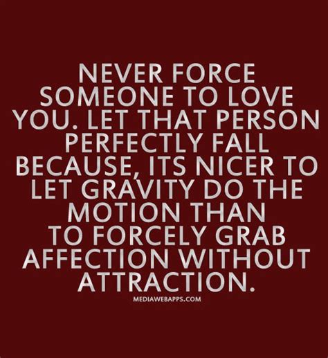 never force someone to love you let that person perfectly fall because it`s nicer to let g