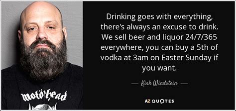 In a fifth of liquor. Kirk Windstein quote: Drinking goes with everything, there ...