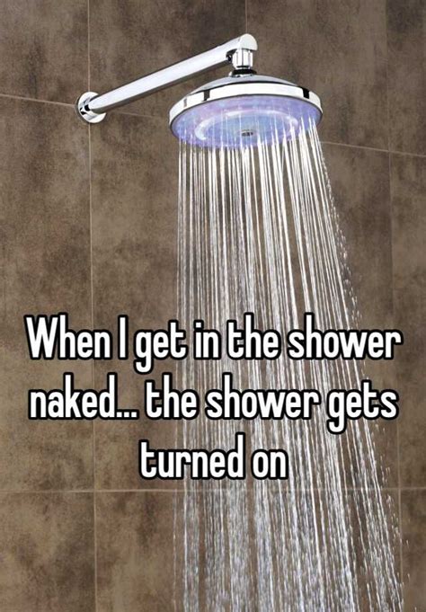 When I Get In The Shower Naked The Shower Gets Turned On
