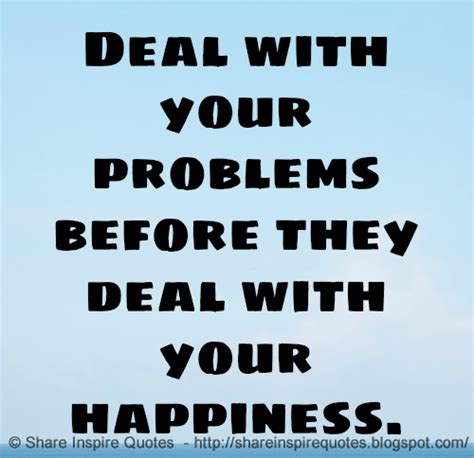 Deal With Your Problems Before They Deal With Your Happiness Share