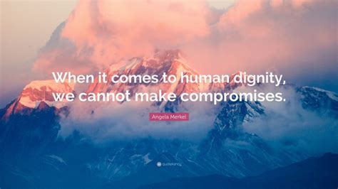 Angela Merkel Quote “when It Comes To Human Dignity We Cannot Make
