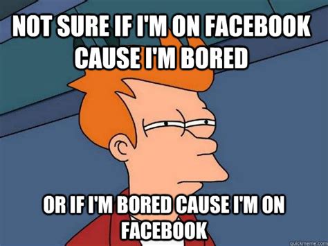 Not Sure If Im On Facebook Cause Im Bored Or If Im Bored Cause Im