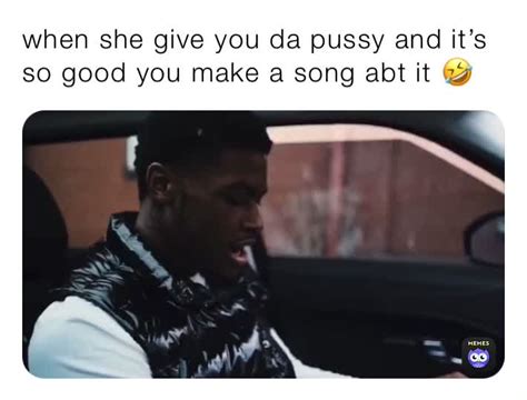 When She Give You Da Pussy And Its So Good You Make A Song Abt It 🤣