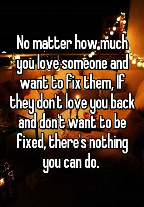 No Matter How Much You Love Someone And Want To Fix Them If They Dont Love You Back And Dont