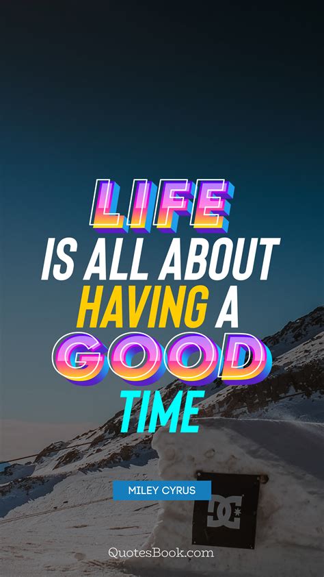 Life Is All About Having A Good Time Quote By Miley Cyrus Quotesbook
