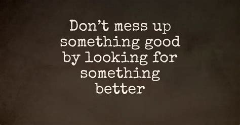 Dont Mess Up Something Good By Looking For Something Better