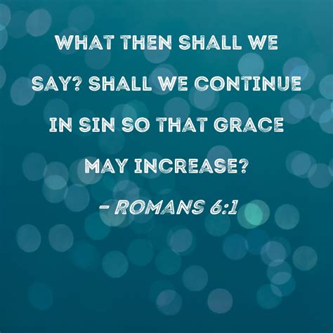 Romans 6:1 What then shall we say? Shall we continue in sin so that