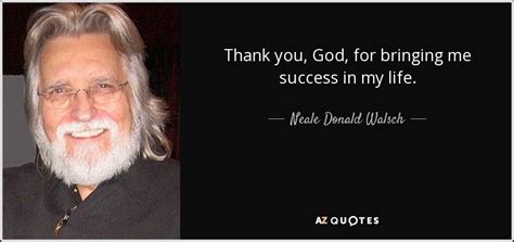 Neale Donald Walsch Quote Thank You God For Bringing Me Success In